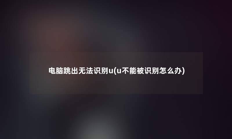电脑跳出无法识别u(u不能被识别怎么办)