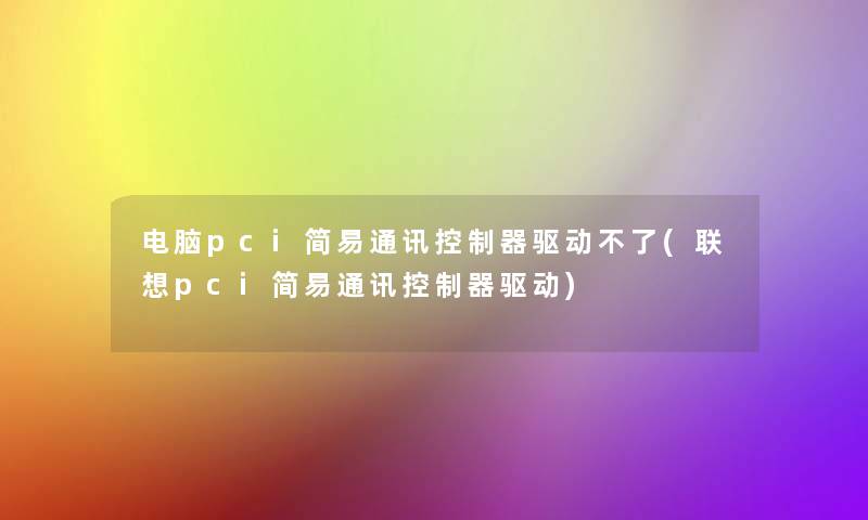 电脑pci简易通讯控制器驱动不了(联想pci简易通讯控制器驱动)
