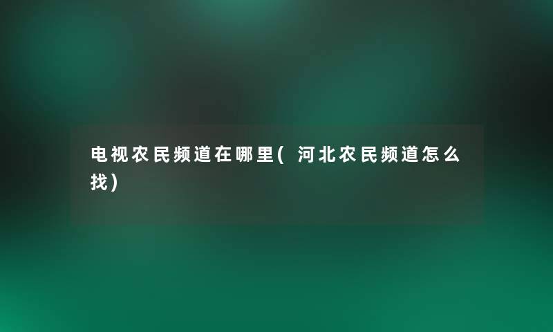 电视农民频道在哪里(河北农民频道怎么找) 电视农民频道在哪里(河北农民频道怎么找)