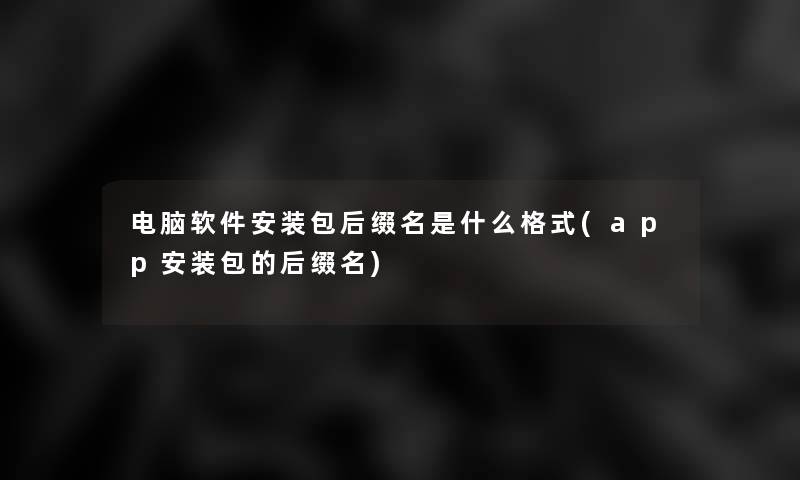 电脑软件安装包后缀名是什么格式(app安装包的后缀名) 电脑软件安装包后缀名是什么格式(app安装包的后缀名)