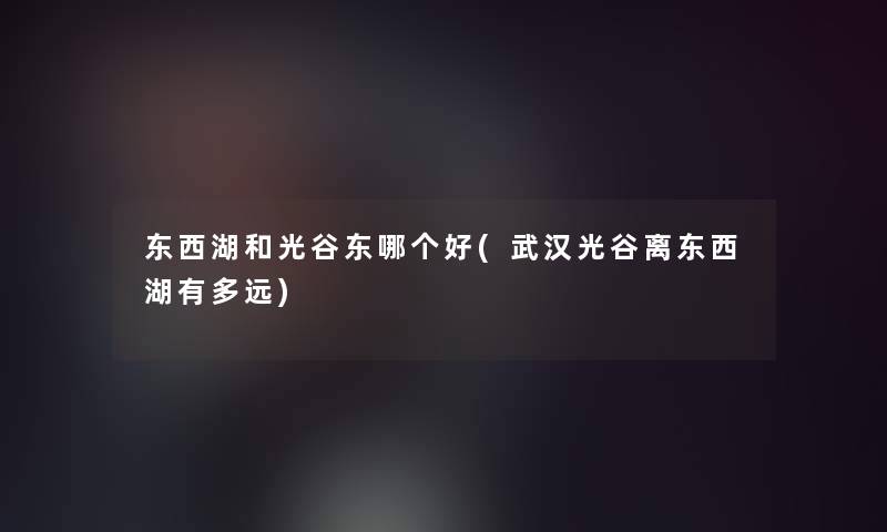 东西湖和光谷东哪个好(武汉光谷离东西湖有多远) 东西湖和光谷东哪个好(武汉光谷离东西湖有多远)