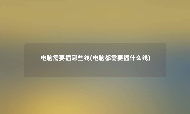 电脑需要插哪些线(电脑都需要插什么线) 电脑需要插哪些线(电脑都需要插什么线)