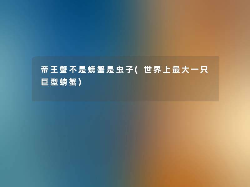 帝王蟹不是螃蟹是虫子(世界上大一只巨型螃蟹)