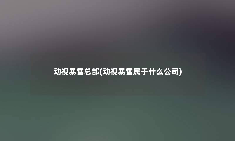 动视暴雪总部(动视暴雪属于什么公司)