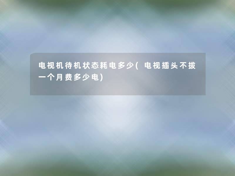 电视机待机状态耗电多少(电视插头不拔一个月费多少电) 电视机待机状态耗电多少(电视插头不拔一个月费多少电)