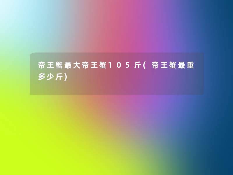 帝王蟹大帝王蟹105斤(帝王蟹重多少斤) 帝王蟹大帝王蟹105斤(帝王蟹重多少斤)