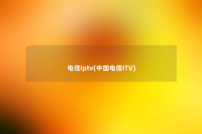 电信iptv(中国电信ITV) 电信iptv(中国电信ITV)