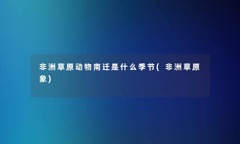 非洲草原动物南迁是什么季节(非洲草原象)