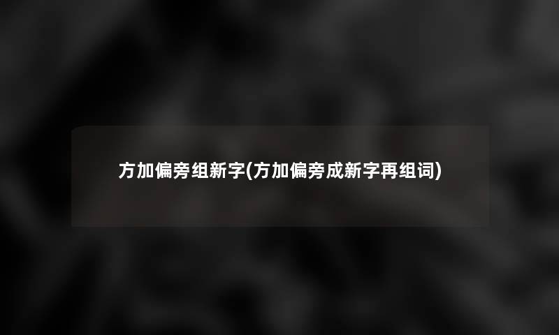 方加偏旁组新字(方加偏旁成新字再组词) 方加偏旁组新字(方加偏旁成新字再组词)