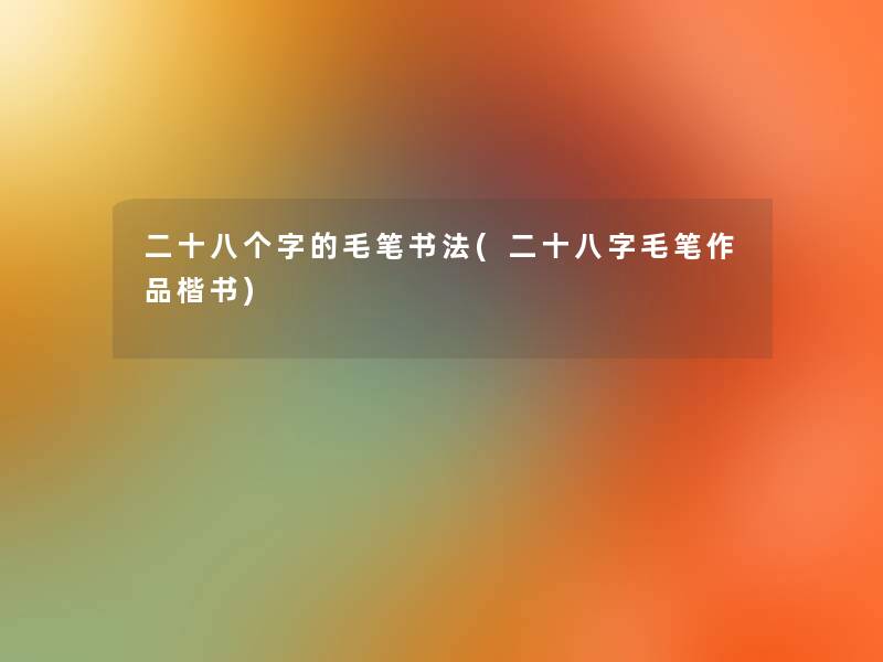 二十八个字的毛笔书法(二十八字毛笔作品楷书) 二十八个字的毛笔书法(二十八字毛笔作品楷书)