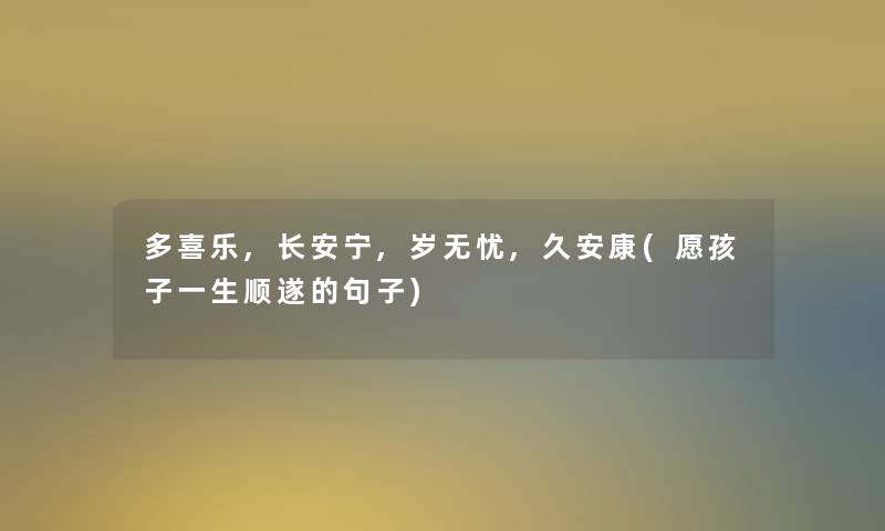 多喜乐,长安宁,岁无忧,久安康(愿孩子一生顺遂的句子) 多喜乐,长安宁,岁无忧,久安康(愿孩子一生顺遂的句子)