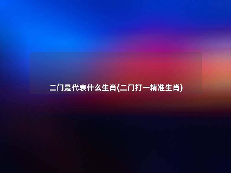 二门是代表什么生肖(二门打一精准生肖) 二门是代表什么生肖(二门打一精准生肖)