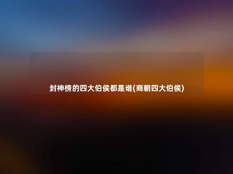 封神榜的四大伯侯都是谁(商朝四大伯侯)