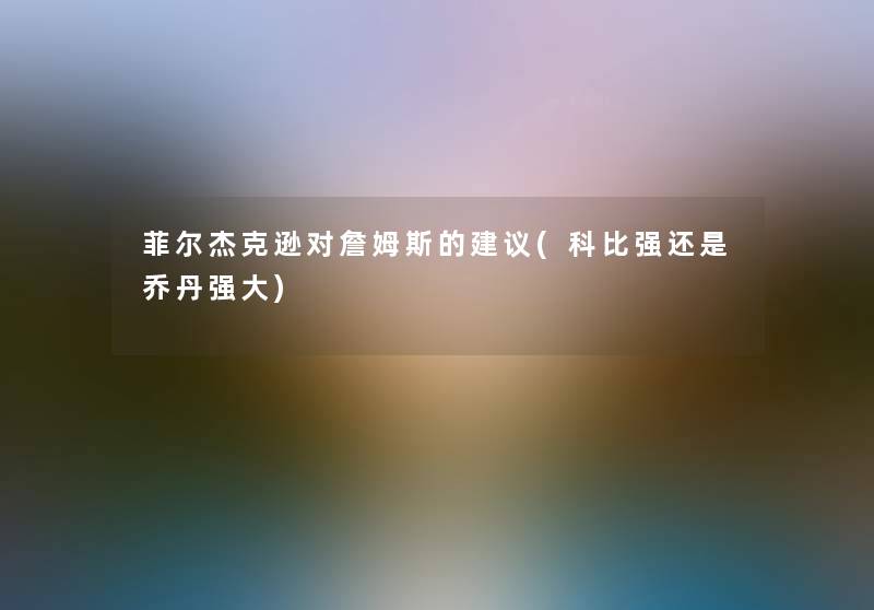 菲尔杰克逊对詹姆斯的建议(科比强还是乔丹强大) 菲尔杰克逊对詹姆斯的建议(科比强还是乔丹强大)