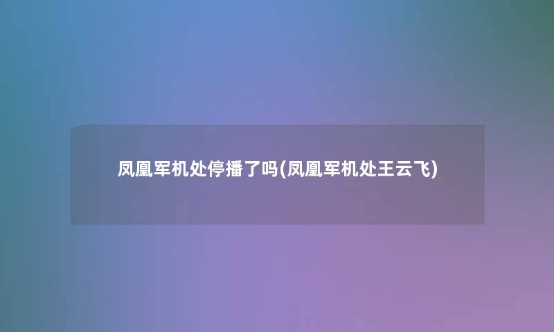 凤凰军机处停播了吗(凤凰军机处王云飞) 凤凰军机处停播了吗(凤凰军机处王云飞)