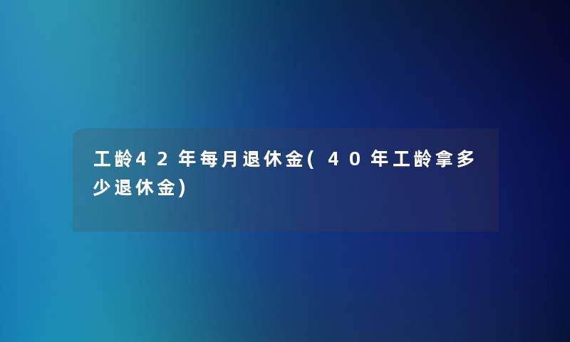 工龄42年每月退休金(40年工龄拿多少退休金) 工龄42年每月退休金(40年工龄拿多少退休金)
