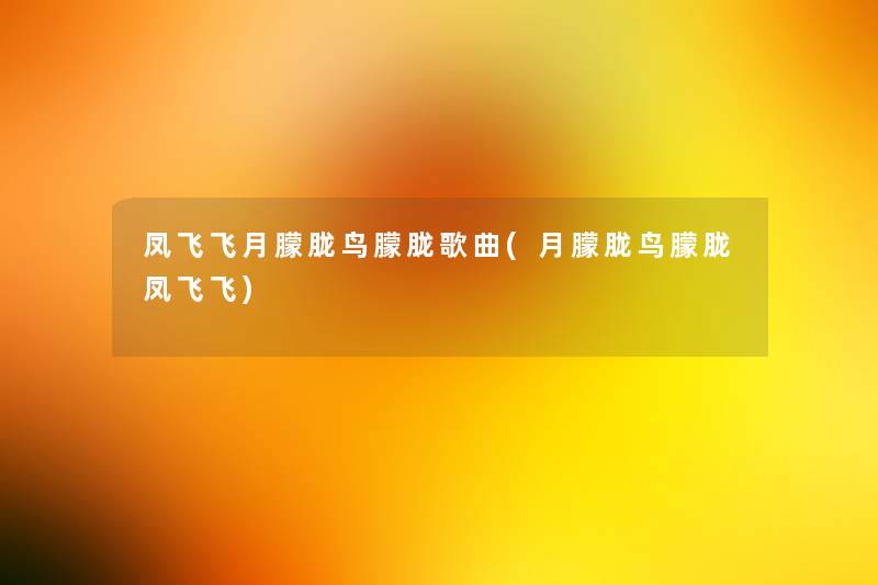 凤飞飞月朦胧鸟朦胧歌曲(月朦胧鸟朦胧凤飞飞)