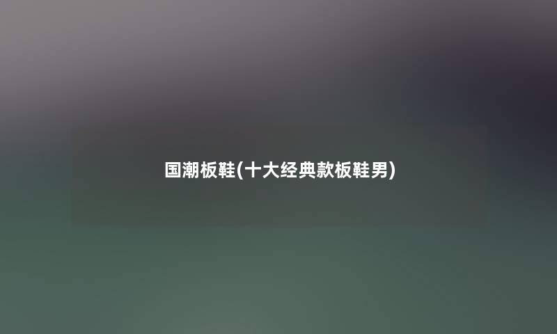 国潮板鞋(一些经典款板鞋男) 国潮板鞋(一些经典款板鞋男)