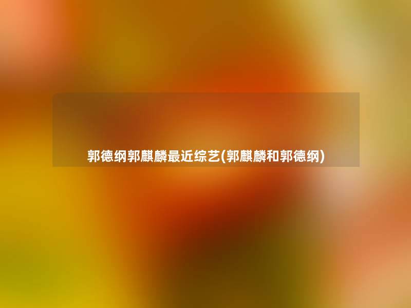 郭德纲郭麒麟近综艺(郭麒麟和郭德纲) 郭德纲郭麒麟近综艺(郭麒麟和郭德纲)