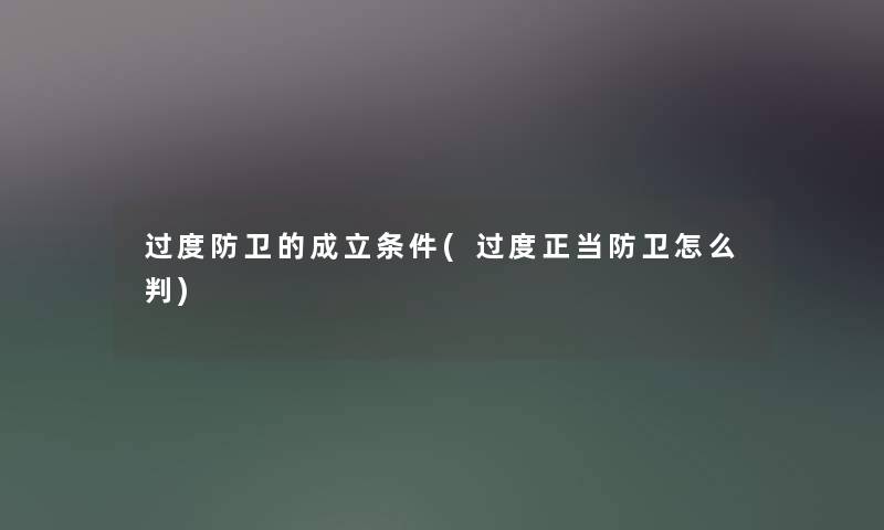 过度防卫的成立条件(过度正当防卫怎么判) 过度防卫的成立条件(过度正当防卫怎么判)