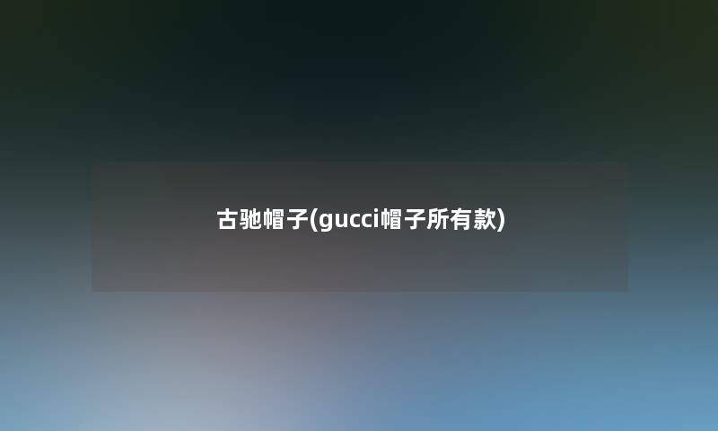 古驰帽子(gucci帽子所有款) 古驰帽子(gucci帽子所有款)