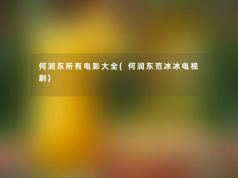 何润东所有电影大全(何润东范冰冰电视剧) 何润东所有电影大全(何润东范冰冰电视剧)