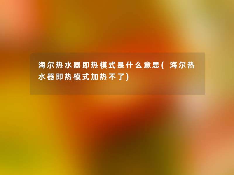 海尔热水器即热模式是什么意思(海尔热水器即热模式加热不了) 海尔热水器即热模式是什么意思(海尔热水器即热模式加热不了)