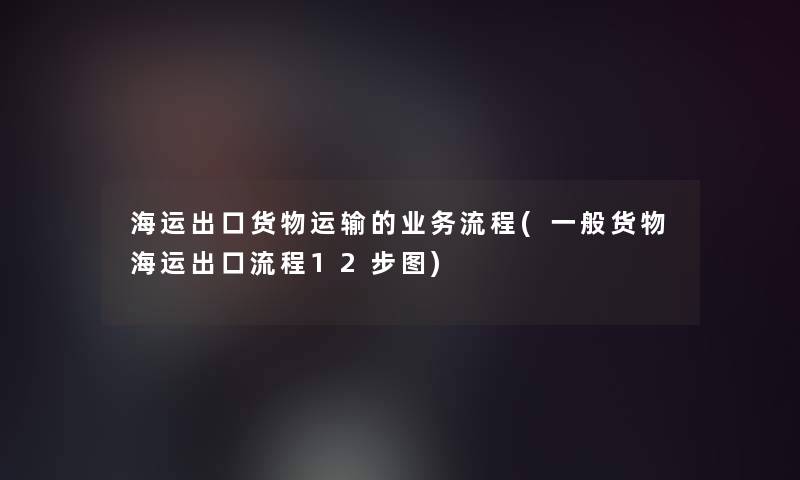 海运出口货物运输的业务流程(一般货物海运出口流程12步图)
