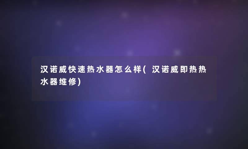 汉诺威快速热水器怎么样(汉诺威即热热水器维修) 汉诺威快速热水器怎么样(汉诺威即热热水器维修)