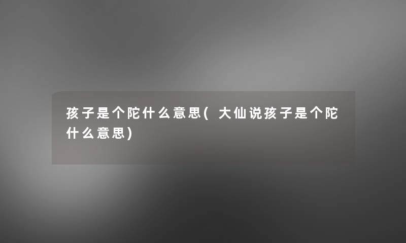 孩子是个陀什么意思(大仙说孩子是个陀什么意思) 孩子是个陀什么意思(大仙说孩子是个陀什么意思)