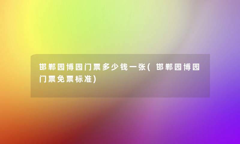 邯郸园博园门票多少钱一张(邯郸园博园门票免票标准) 邯郸园博园门票多少钱一张(邯郸园博园门票免票标准)