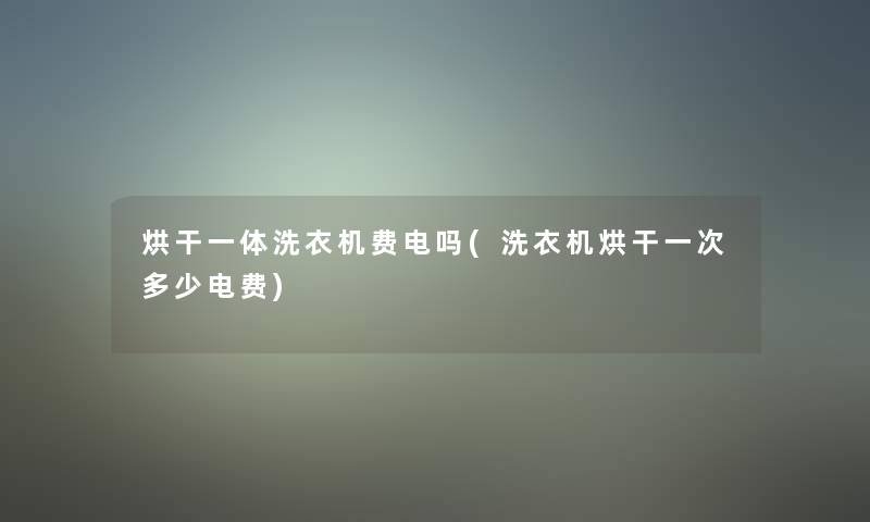 烘干一体洗衣机费电吗(洗衣机烘干一次多少电费) 烘干一体洗衣机费电吗(洗衣机烘干一次多少电费)