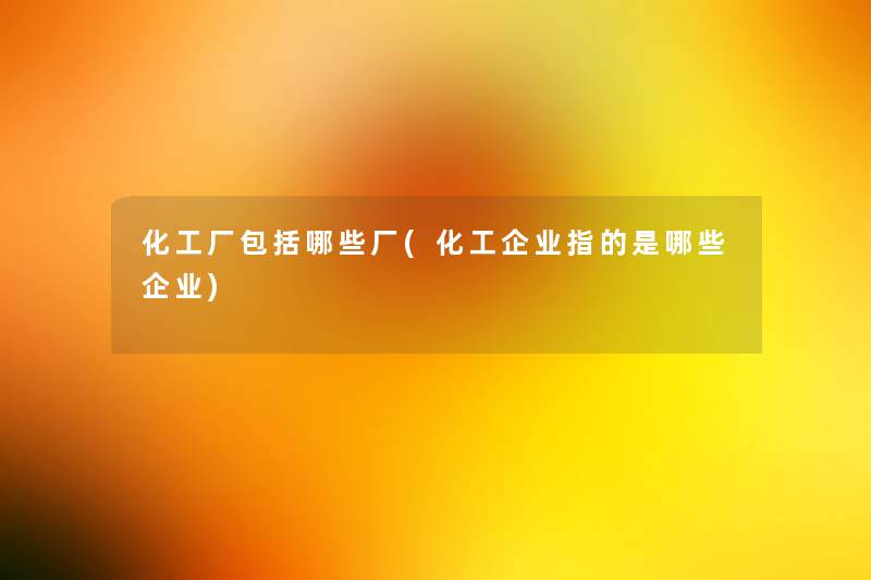 化工厂包括哪些厂(化工企业指的是哪些企业) 化工厂包括哪些厂(化工企业指的是哪些企业)