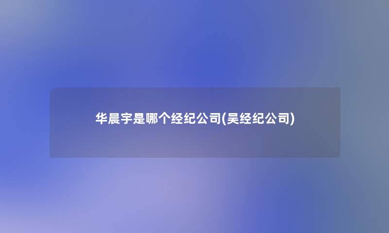 华晨宇是哪个经纪公司(吴经纪公司) 华晨宇是哪个经纪公司(吴经纪公司)
