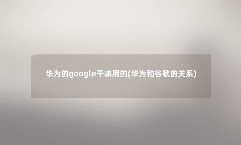 华为的google干嘛用的(华为和谷歌的关系) 华为的google干嘛用的(华为和谷歌的关系)