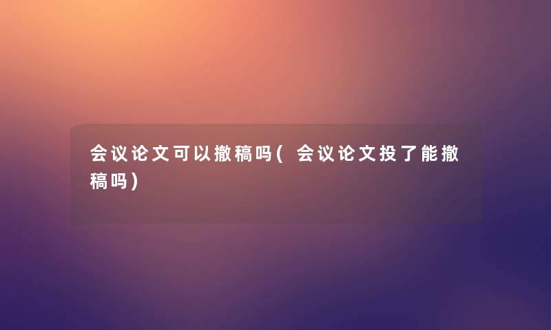 会议论文可以撤稿吗(会议论文投了能撤稿吗) 会议论文可以撤稿吗(会议论文投了能撤稿吗)
