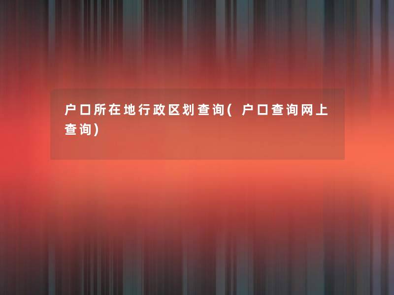户口所在地行政区划查阅(户口查阅网上查阅) 户口所在地行政区划查阅(户口查阅网上查阅)