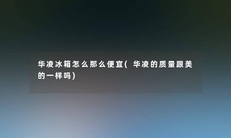 华凌冰箱怎么便宜(华凌的质量跟美的一样吗) 华凌冰箱怎么便宜(华凌的质量跟美的一样吗)