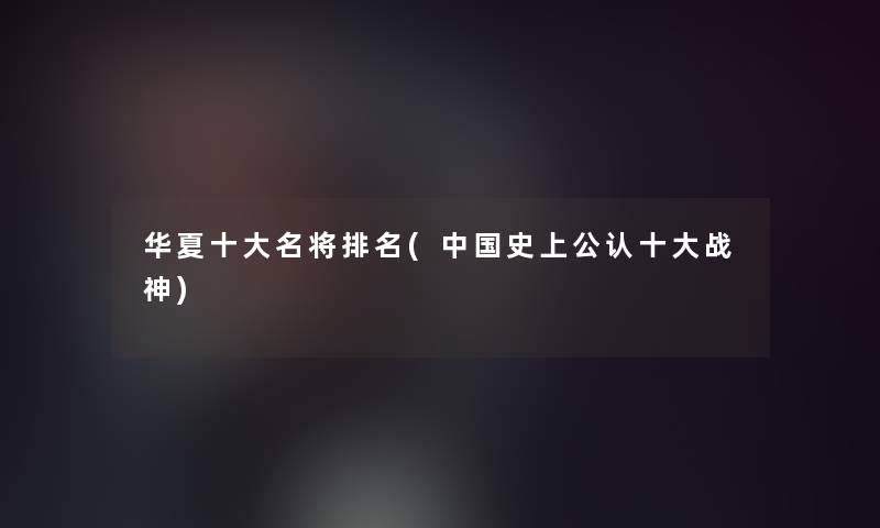 华夏一些名将推荐(中国史上不错一些战神) 华夏一些名将推荐(中国史上不错一些战神)