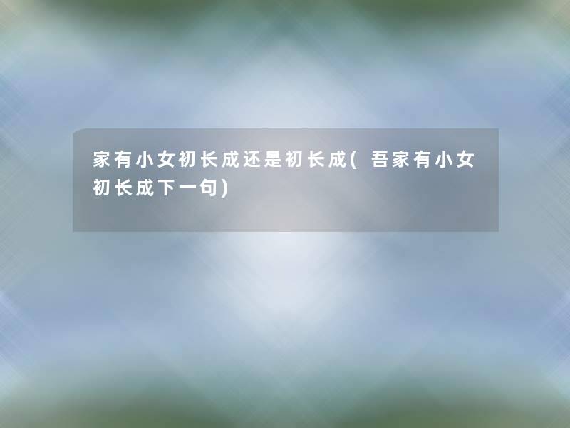 家有小女初长成还是初长成(吾家有小女初长成下一句) 家有小女初长成还是初长成(吾家有小女初长成下一句)