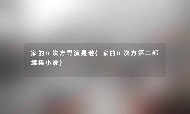 家的n次方导演是谁(家的n次方第二部续集小说) 家的n次方导演是谁(家的n次方第二部续集小说)