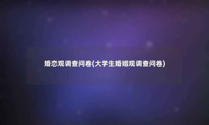 婚恋观调查问卷(大学生婚姻观调查问卷) 婚恋观调查问卷(大学生婚姻观调查问卷)