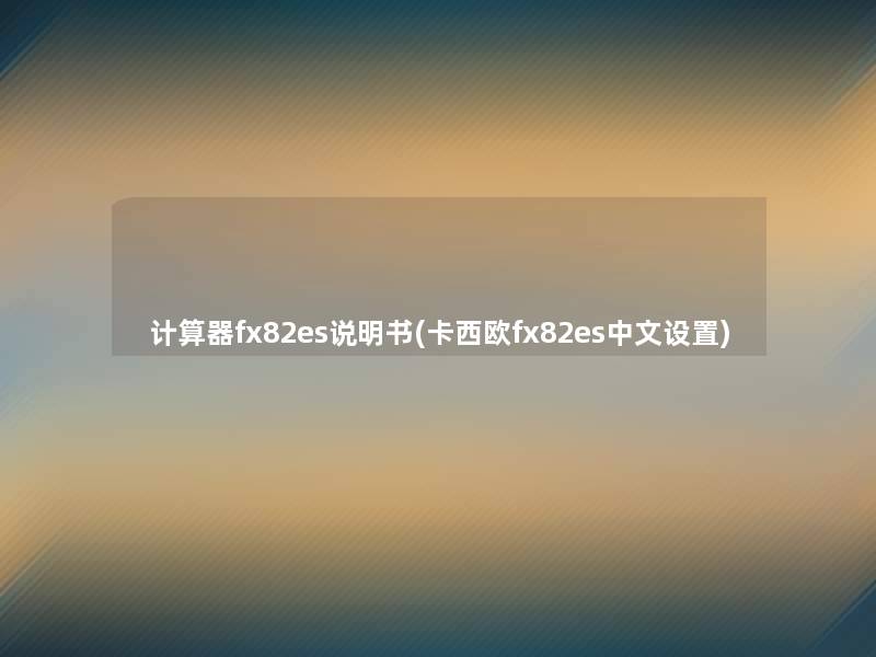 计算器fx82es说明书(卡西欧fx82es中文设置) 计算器fx82es说明书(卡西欧fx82es中文设置)