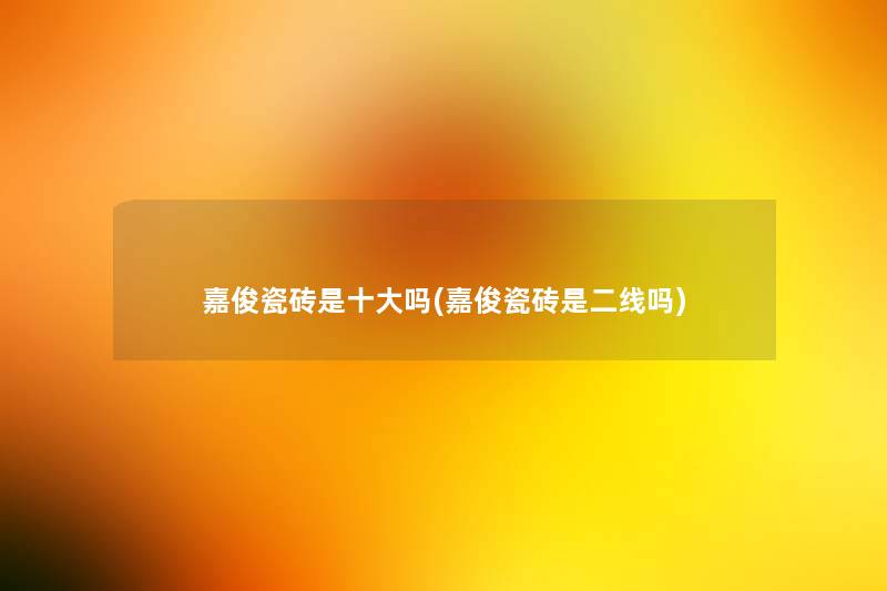 嘉俊瓷砖是一些吗(嘉俊瓷砖是二线吗) 嘉俊瓷砖是一些吗(嘉俊瓷砖是二线吗)