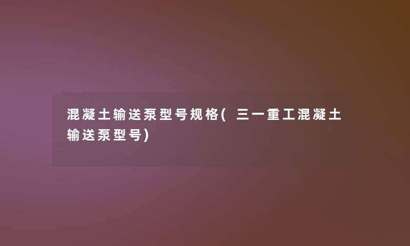 混凝土输送泵型号规格(三一重工混凝土输送泵型号) 混凝土输送泵型号规格(三一重工混凝土输送泵型号)