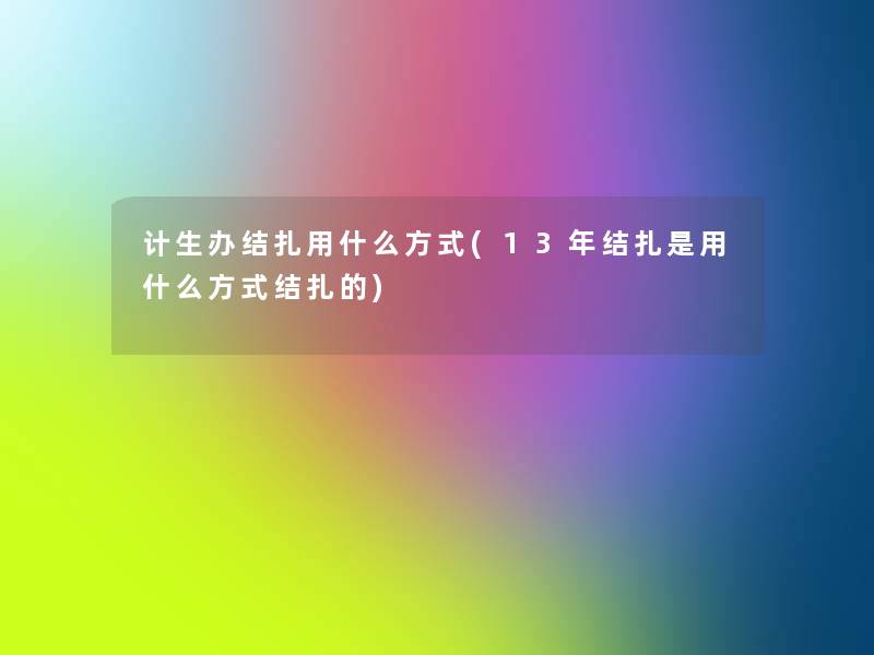 计生办结扎用什么方式(13年结扎是用什么方式结扎的)