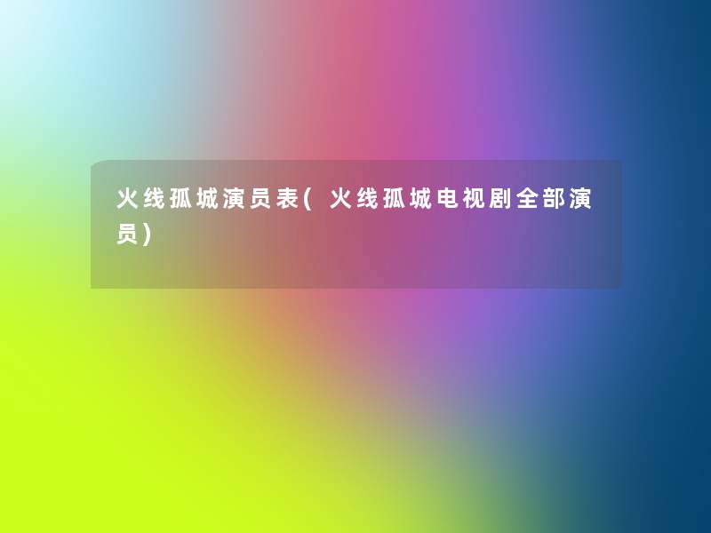 火线孤城演员表(火线孤城电视剧整理的演员) 火线孤城演员表(火线孤城电视剧整理的演员)
