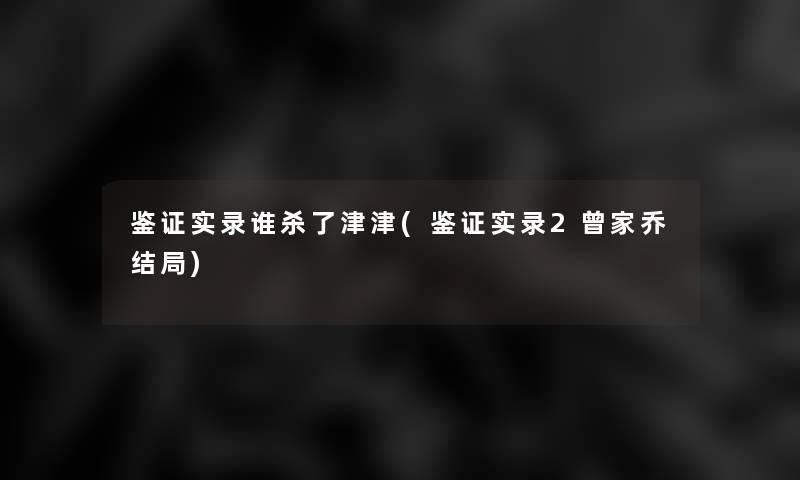 鉴证实录谁杀了津津(鉴证实录2曾家乔结局) 鉴证实录谁杀了津津(鉴证实录2曾家乔结局)