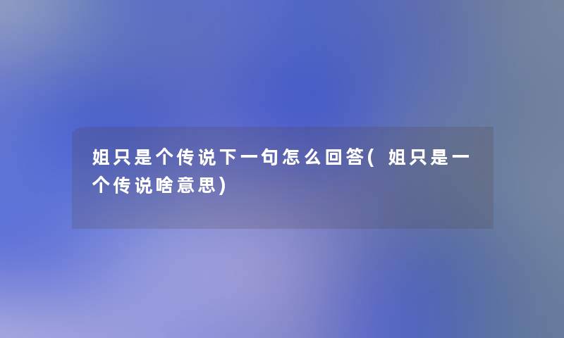 姐只是个传说下一句怎么回答(姐只是一个传说啥意思) 姐只是个传说下一句怎么回答(姐只是一个传说啥意思)