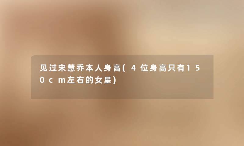 见过宋慧乔本人身高(4位身高只有150cm左右的女星) 见过宋慧乔本人身高(4位身高只有150cm左右的女星)